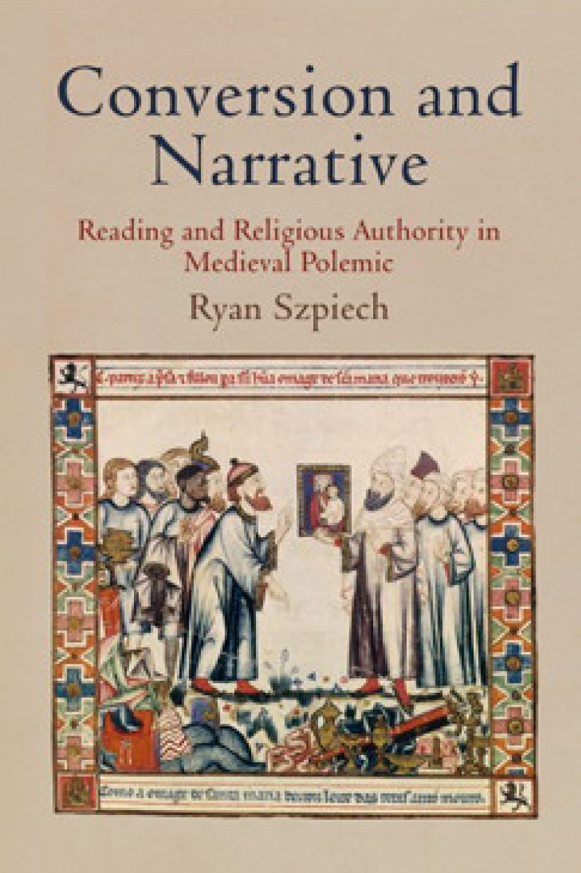Conversion and Narrative: Reading and Religious Authority in Medieval Polemic. By Ryan Szpiech