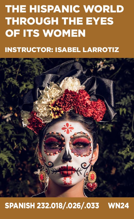 The Hispanic World Through the Eyes of its Women, Instructor: Isabel Larrotiz, Spanish 232.018/026/033
