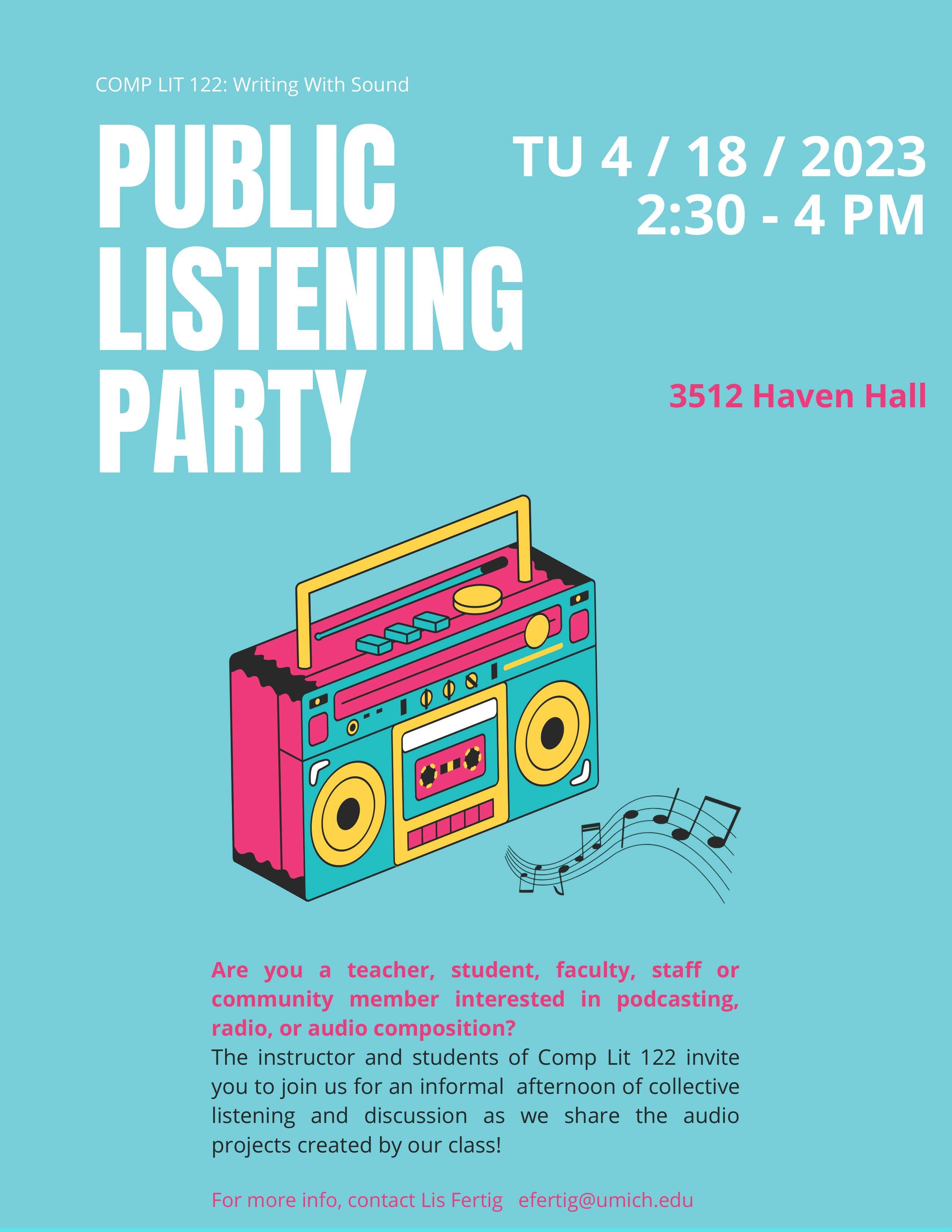 Poster with text, "Comp Lit 122: Writing with Sound Public Listening Party, Tuesday 4/18/2023, 2:30 - 4 PM in 3512 Haven Hall. Are you a teacher, student, faculty, staff or community member interesting in podcasting, radio, or audio composition? The instructor and students of Comp Lit 122 invite you to join us for an informal afternoon of collective listening and discussion as we share the audio projects created by our class!"