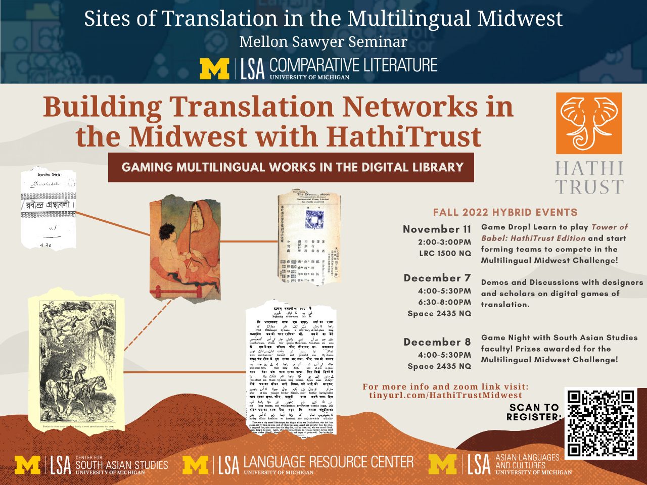 Text, “Sites of Translation in the Multilingual Midwest-Mellon Sawyer Seminar. Building Translation Networks in the Midwest with HathiTrust. Gaming Multilingual Works in the Digital Library. Fall 2022 Hybrid Events: November 11, 2-3PM, LCR 1500 North Quad - Game Drop! Learn to play Tower of Babel: HathiTrust Edition and start forming teams to compete in the Multilingual Midwest Challenge! December 7, 4-5:30PM and 6:30-8PM, Space 2435 North Quad - Demos and Discussions with designers and scholars on digital games of translation. December 8, 4-5:30PM, Space 2435 North Quad - Game Night with South Asian Studies faculty! Prizes awarded for the Multilingual Midwest Challenge!”