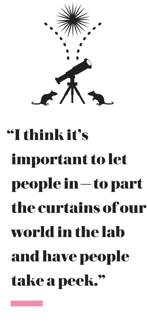 “I think it’s important to let people in—to part the curtains of our world in the lab and have people take a peek.”