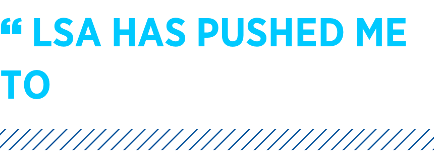 Pull quote text: LSA has pushed me to think bigger