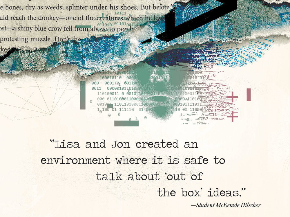An illustration featuring binary code, a scattered gradient of blues and purples, textured and layered paper, a rippling body of water, and the shape of a human face against a beige background. There is also a quote from student McKenzie Hilscher that reads: “Lisa and Jon created an environment where it is safe to talk about ‘out of the box’ ideas.”