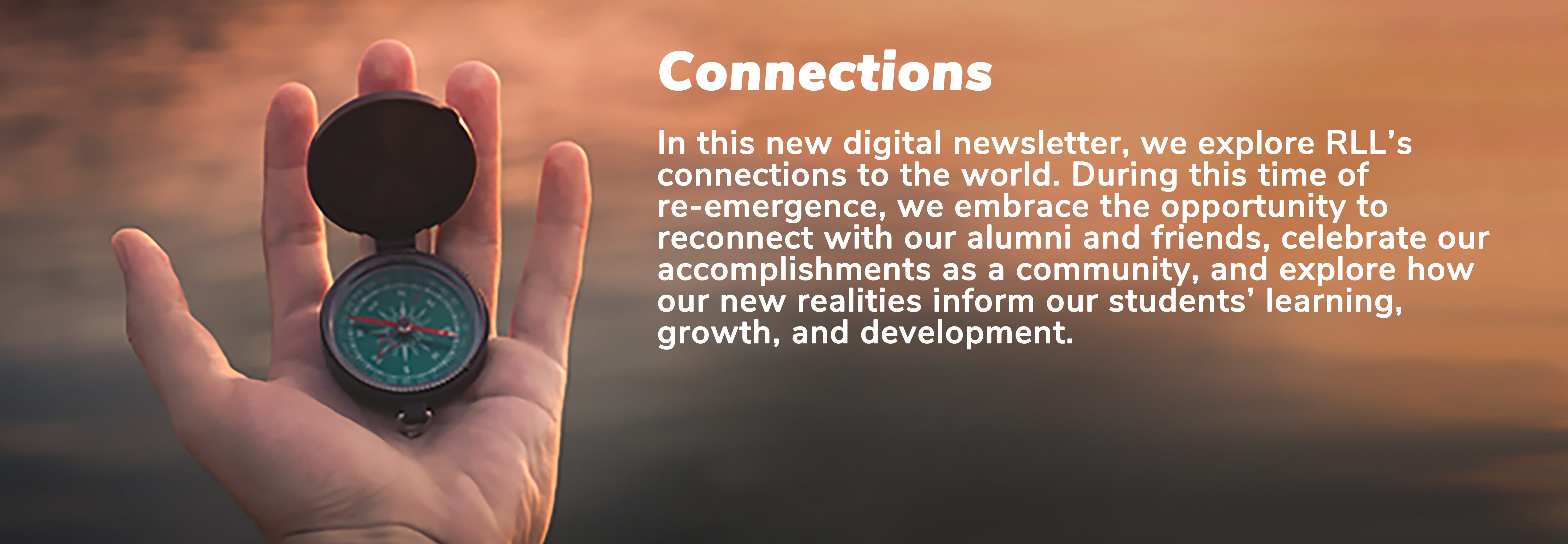 Connections: In this new digital newsletter, we explore RLL’s connections to the world. During this time of re-emergence, we embrace the opportunity to reconnect with our alumni and friends, celebrate our accomplishments as a community, and explore how our new realities inform our students’ learning, growth, and development. 