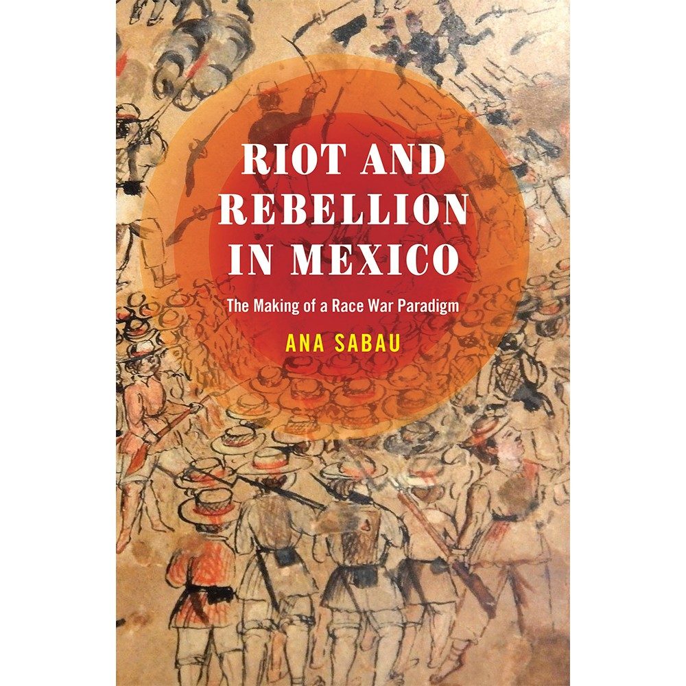 Ana Sabau's book, Riot and Rebellion in Mexico: The Making of a Race War Paradigm.