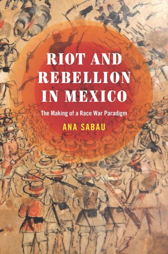 Image of RLL faculty member, Ana Sabau's published book "Riot and Rebellion in Mexico: The Making of a Race War Paradigm". The book title is placed over an orange watercolor circle that blends into the background featuring an artistic depiction of war.